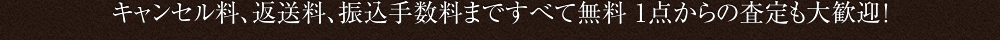 キャンセル料、返送料、振込手数料まですべて無料 1点からの査定も大歓迎！ 