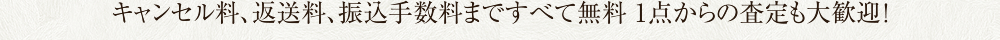 キャンセル料、返送料、振込手数料まですべて無料 1点からの査定も大歓迎！